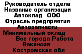 Руководитель отдела › Название организации ­ Автоклад, ООО › Отрасль предприятия ­ Автозапчасти › Минимальный оклад ­ 40 000 - Все города Работа » Вакансии   . Костромская обл.